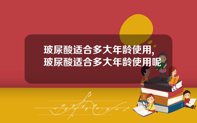 玻尿酸适合多大年龄使用,玻尿酸适合多大年龄使用呢
