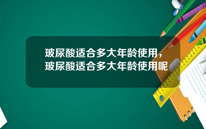 玻尿酸适合多大年龄使用，玻尿酸适合多大年龄使用呢