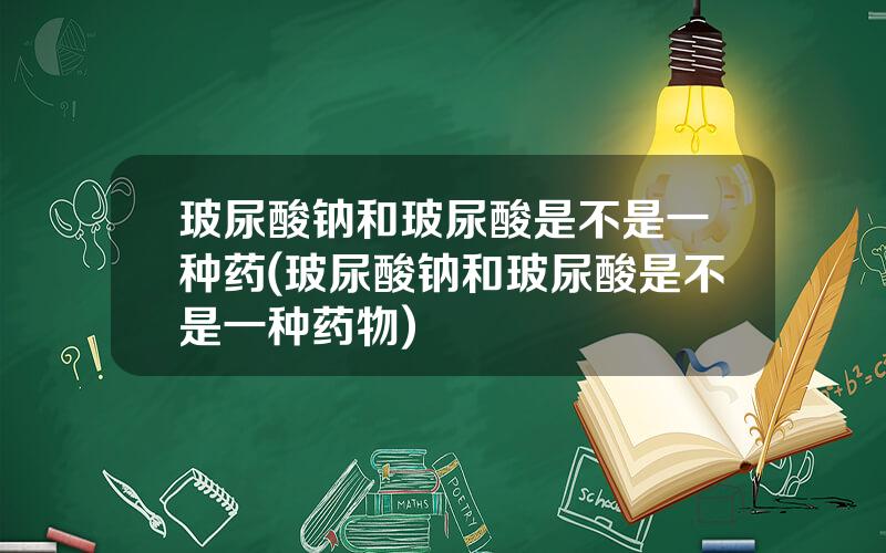 玻尿酸钠和玻尿酸是不是一种药(玻尿酸钠和玻尿酸是不是一种药物)