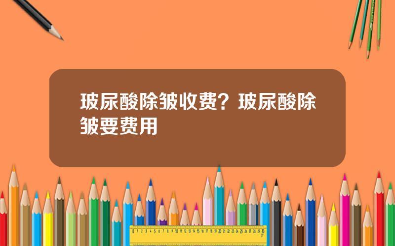 玻尿酸除皱收费？玻尿酸除皱要费用