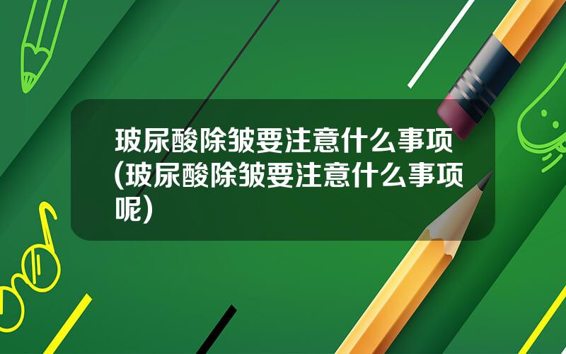 玻尿酸除皱要注意什么事项(玻尿酸除皱要注意什么事项呢)