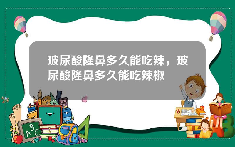 玻尿酸隆鼻多久能吃辣，玻尿酸隆鼻多久能吃辣椒
