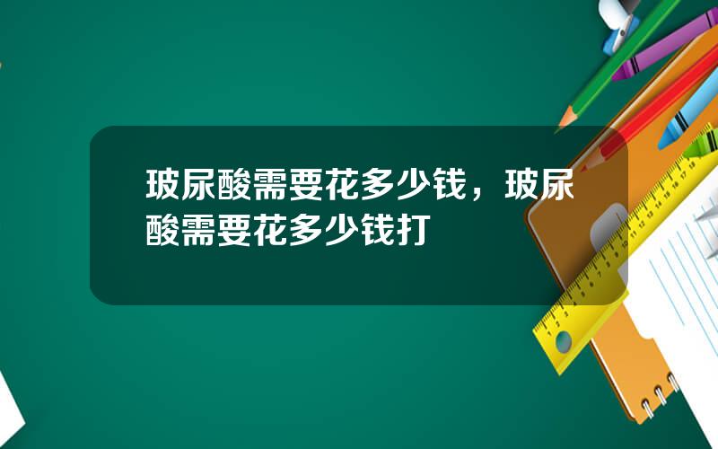 玻尿酸需要花多少钱，玻尿酸需要花多少钱打