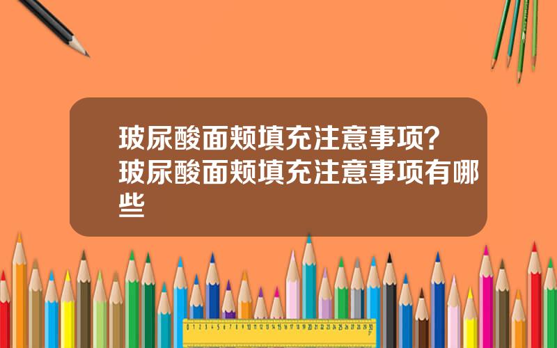 玻尿酸面颊填充注意事项？玻尿酸面颊填充注意事项有哪些