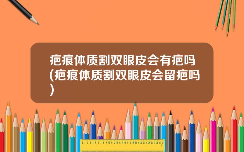 疤痕体质割双眼皮会有疤吗(疤痕体质割双眼皮会留疤吗)