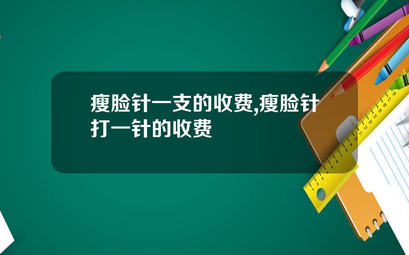 瘦脸针一支的收费,瘦脸针打一针的收费