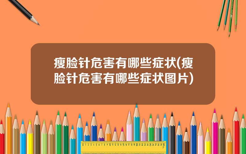 瘦脸针危害有哪些症状(瘦脸针危害有哪些症状图片)