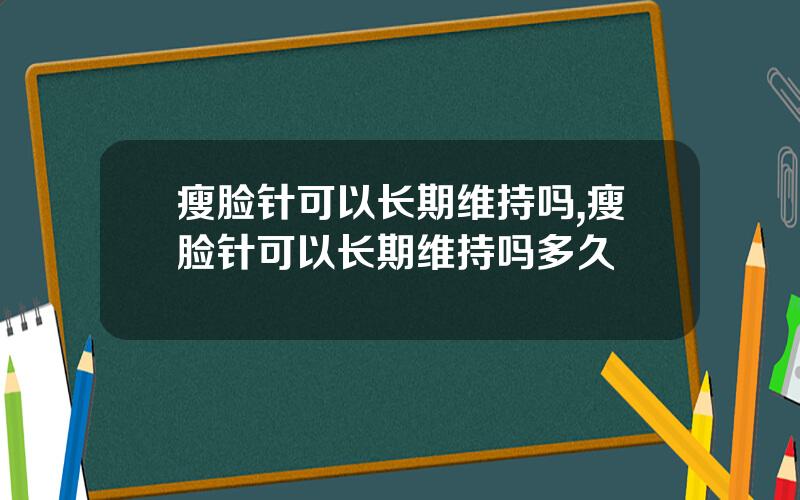 瘦脸针可以长期维持吗,瘦脸针可以长期维持吗多久