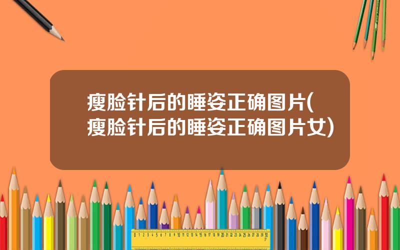 瘦脸针后的睡姿正确图片(瘦脸针后的睡姿正确图片女)