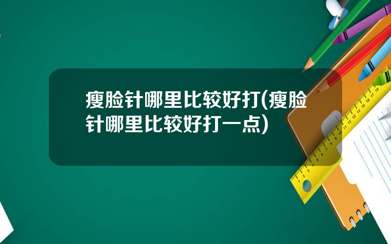 瘦脸针哪里比较好打(瘦脸针哪里比较好打一点)