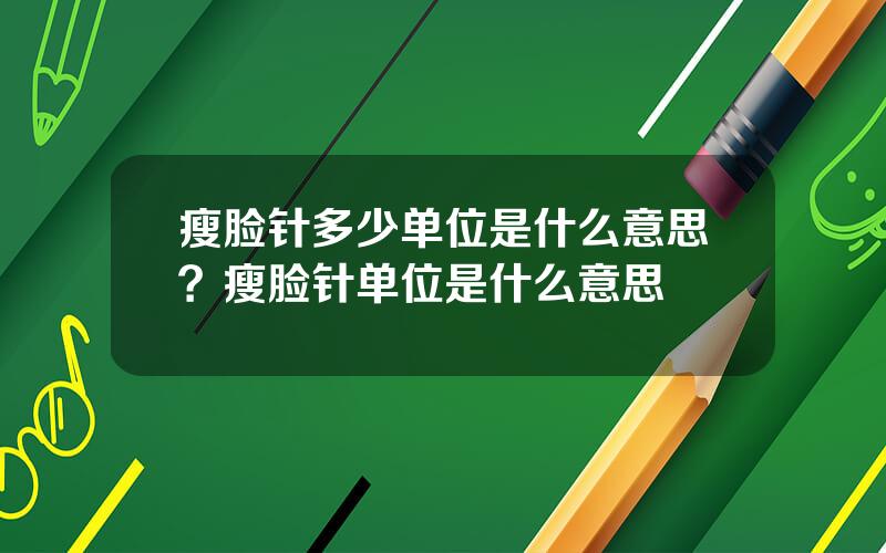 瘦脸针多少单位是什么意思？瘦脸针单位是什么意思