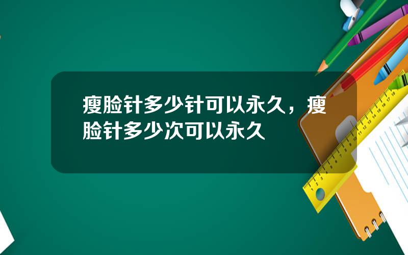 瘦脸针多少针可以永久，瘦脸针多少次可以永久