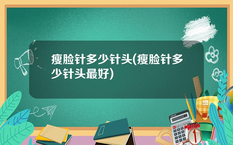瘦脸针多少针头(瘦脸针多少针头最好)