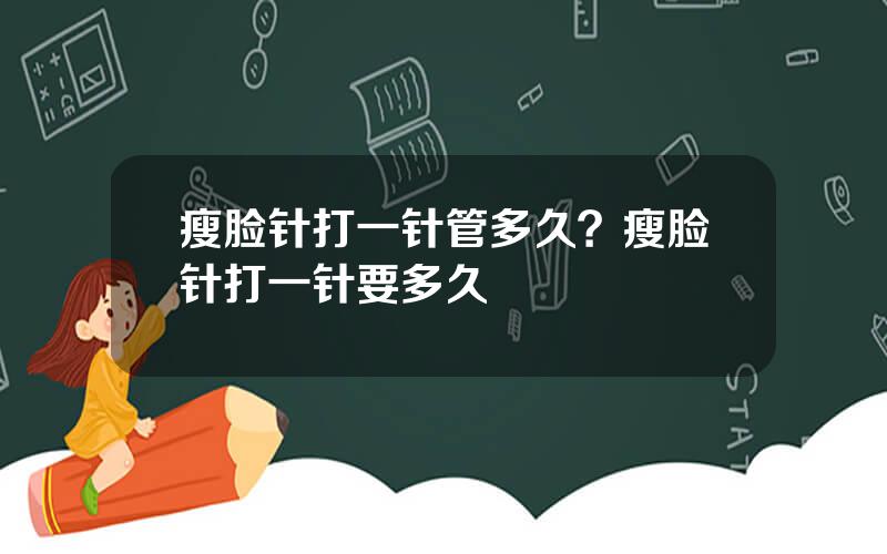瘦脸针打一针管多久？瘦脸针打一针要多久