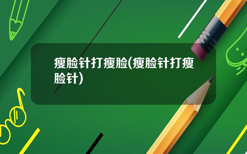 瘦脸针打瘦脸(瘦脸针打瘦脸针)