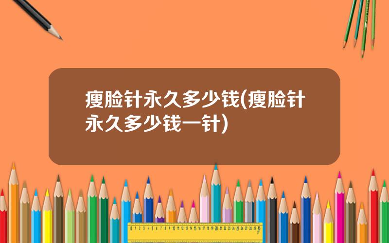 瘦脸针永久多少钱(瘦脸针永久多少钱一针)