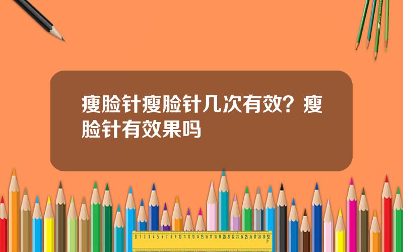 瘦脸针瘦脸针几次有效？瘦脸针有效果吗
