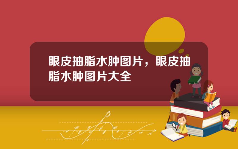 眼皮抽脂水肿图片，眼皮抽脂水肿图片大全