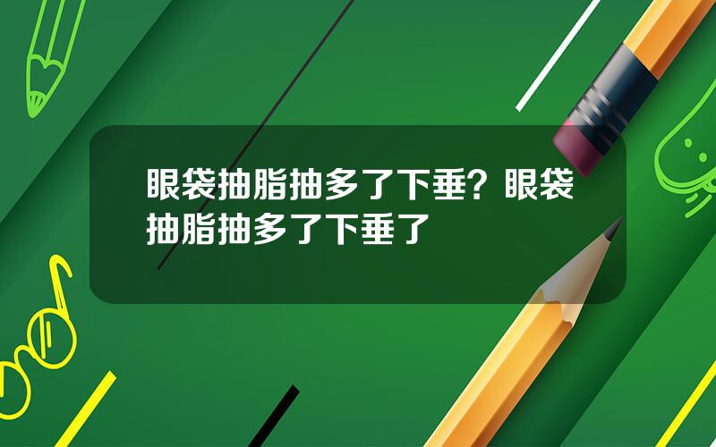 眼袋抽脂抽多了下垂？眼袋抽脂抽多了下垂了