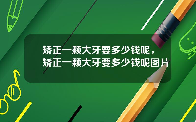 矫正一颗大牙要多少钱呢，矫正一颗大牙要多少钱呢图片