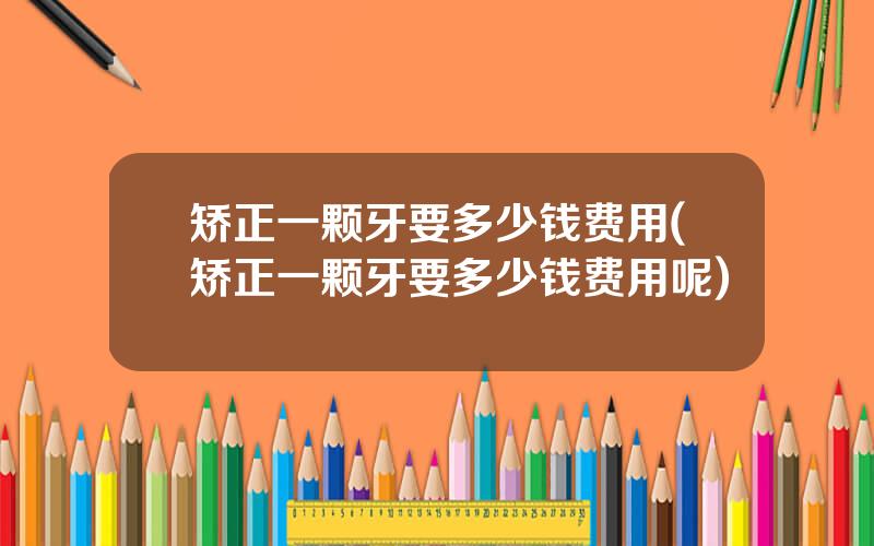 矫正一颗牙要多少钱费用(矫正一颗牙要多少钱费用呢)