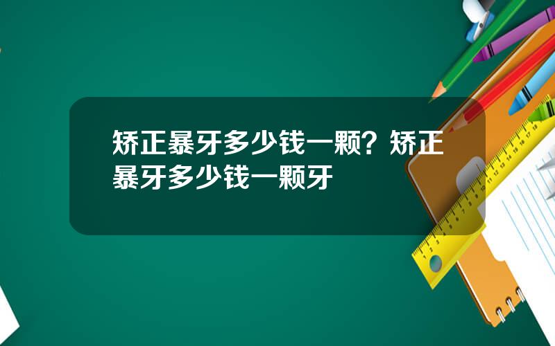 矫正暴牙多少钱一颗？矫正暴牙多少钱一颗牙