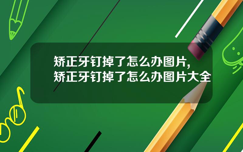 矫正牙钉掉了怎么办图片,矫正牙钉掉了怎么办图片大全