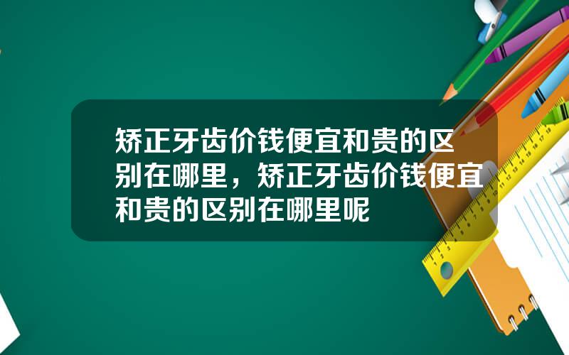 矫正牙齿价钱便宜和贵的区别在哪里，矫正牙齿价钱便宜和贵的区别在哪里呢
