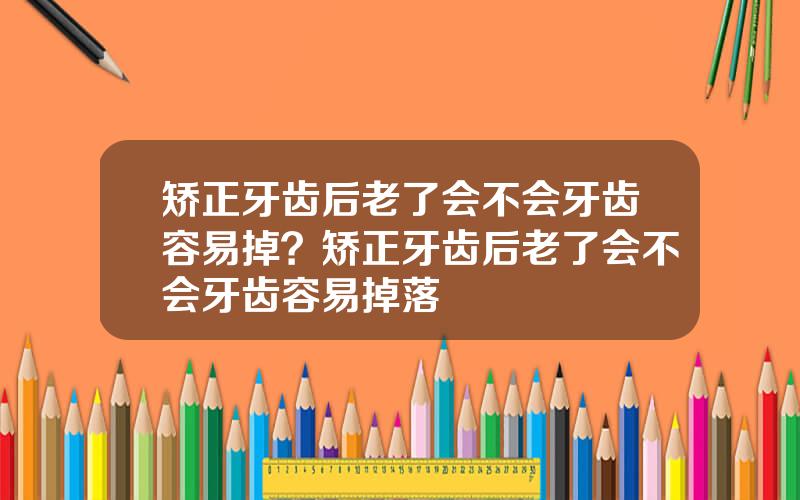 矫正牙齿后老了会不会牙齿容易掉？矫正牙齿后老了会不会牙齿容易掉落
