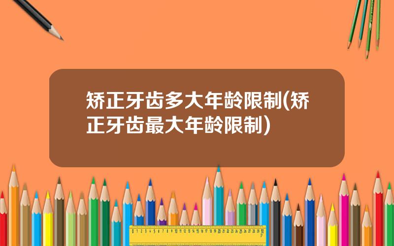 矫正牙齿多大年龄限制(矫正牙齿最大年龄限制)