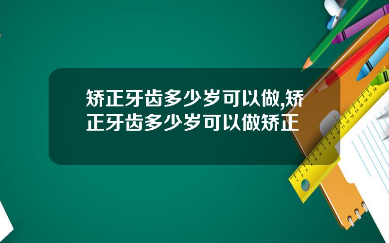 矫正牙齿多少岁可以做,矫正牙齿多少岁可以做矫正