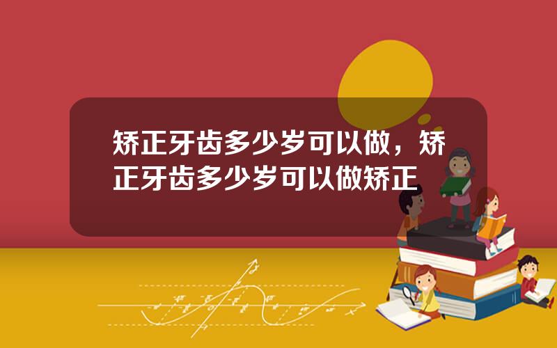 矫正牙齿多少岁可以做，矫正牙齿多少岁可以做矫正