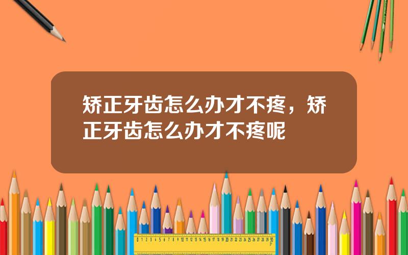 矫正牙齿怎么办才不疼，矫正牙齿怎么办才不疼呢