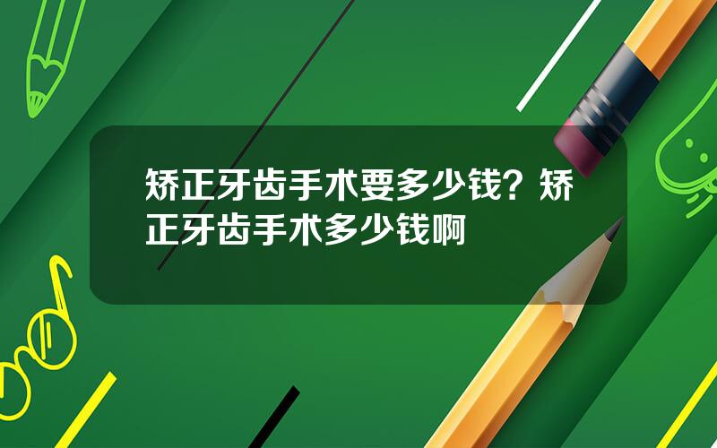 矫正牙齿手术要多少钱？矫正牙齿手术多少钱啊