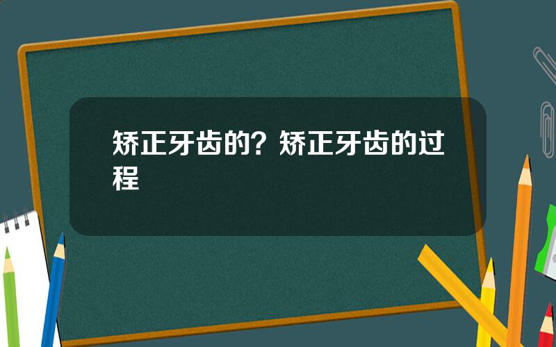 矫正牙齿的？矫正牙齿的过程