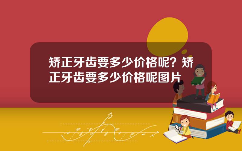 矫正牙齿要多少价格呢？矫正牙齿要多少价格呢图片