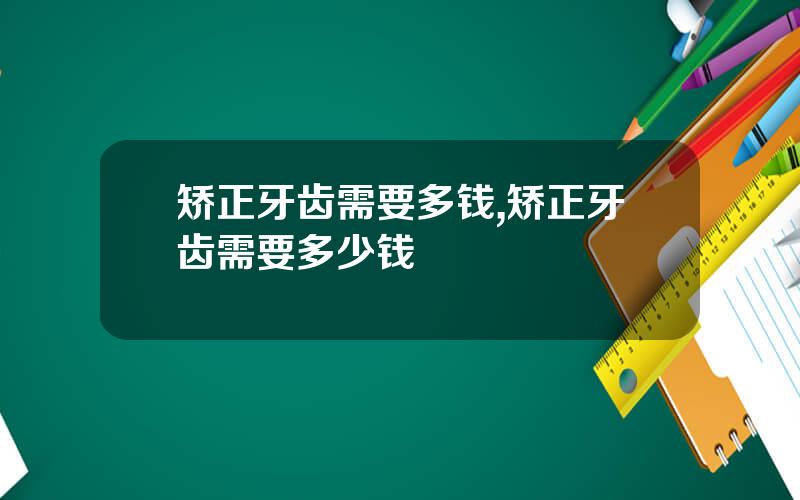 矫正牙齿需要多钱,矫正牙齿需要多少钱