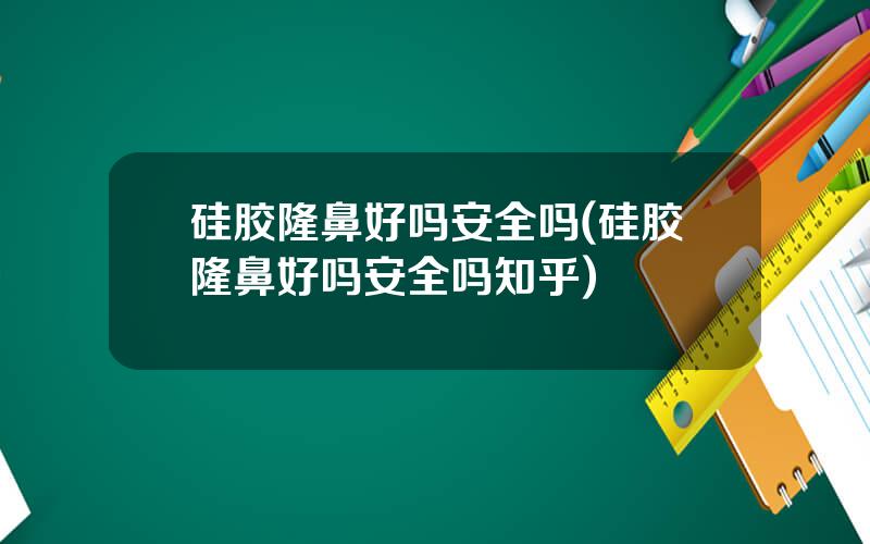 硅胶隆鼻好吗安全吗(硅胶隆鼻好吗安全吗知乎)