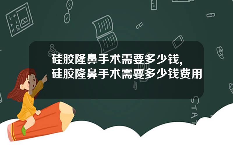 硅胶隆鼻手术需要多少钱,硅胶隆鼻手术需要多少钱费用