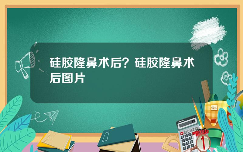 硅胶隆鼻术后？硅胶隆鼻术后图片