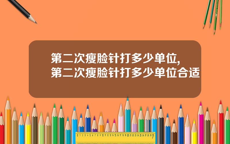 第二次瘦脸针打多少单位,第二次瘦脸针打多少单位合适