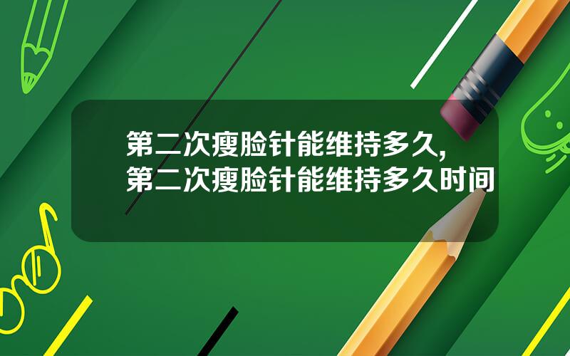 第二次瘦脸针能维持多久,第二次瘦脸针能维持多久时间