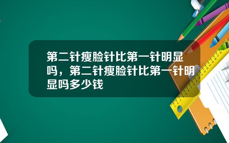 第二针瘦脸针比第一针明显吗，第二针瘦脸针比第一针明显吗多少钱