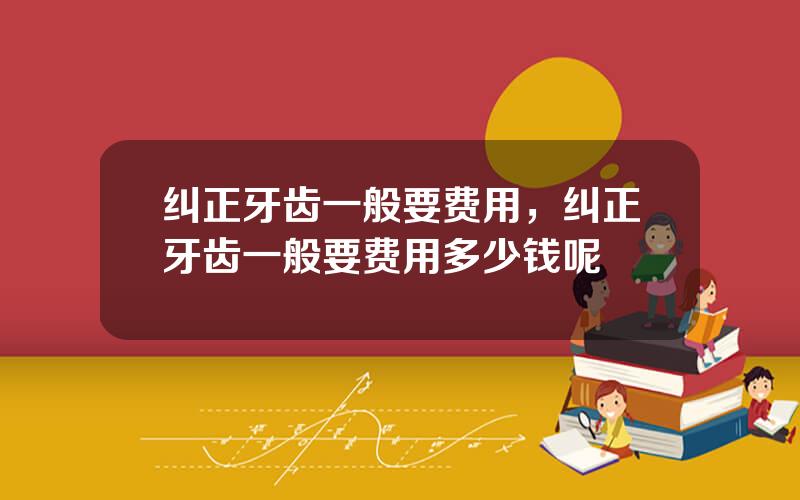 纠正牙齿一般要费用，纠正牙齿一般要费用多少钱呢