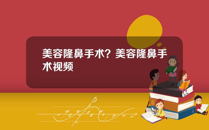 美容隆鼻手术？美容隆鼻手术视频
