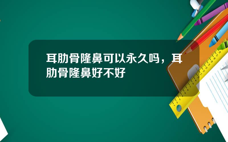 耳肋骨隆鼻可以永久吗，耳肋骨隆鼻好不好