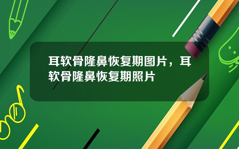 耳软骨隆鼻恢复期图片，耳软骨隆鼻恢复期照片