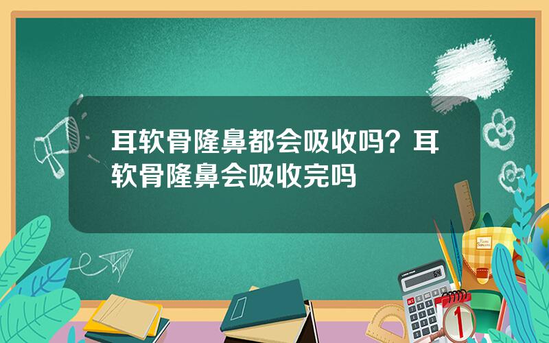 耳软骨隆鼻都会吸收吗？耳软骨隆鼻会吸收完吗