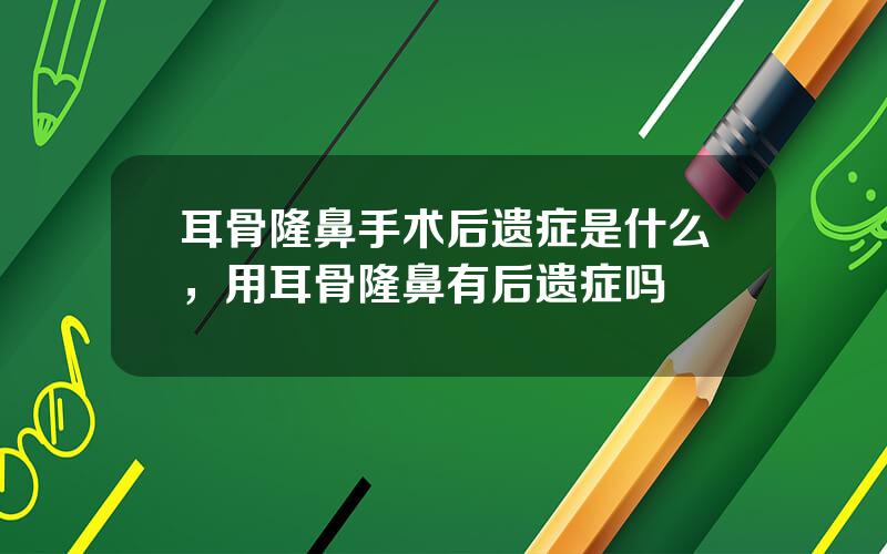 耳骨隆鼻手术后遗症是什么，用耳骨隆鼻有后遗症吗