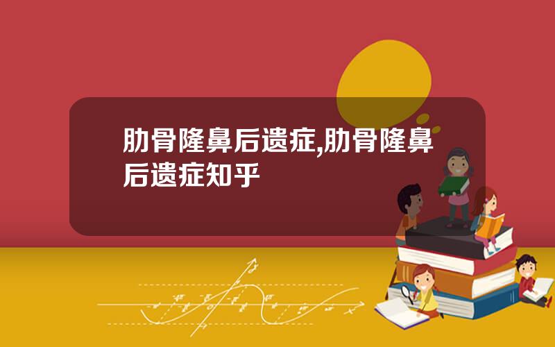 肋骨隆鼻后遗症,肋骨隆鼻后遗症知乎